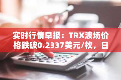 实时行情早报：TRX波场价格跌破0.2337美元/枚，日内跌-2.01%