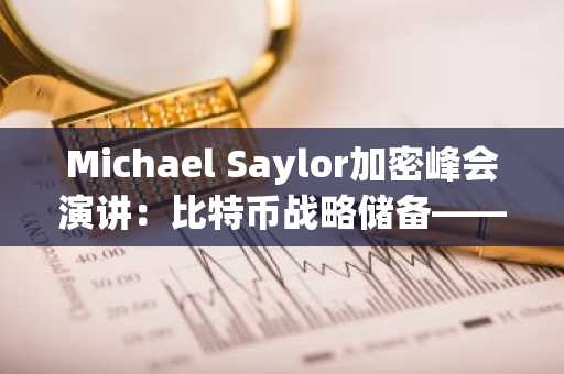 Michael Saylor加密峰会演讲：比特币战略储备——美国未来世代繁荣的基石