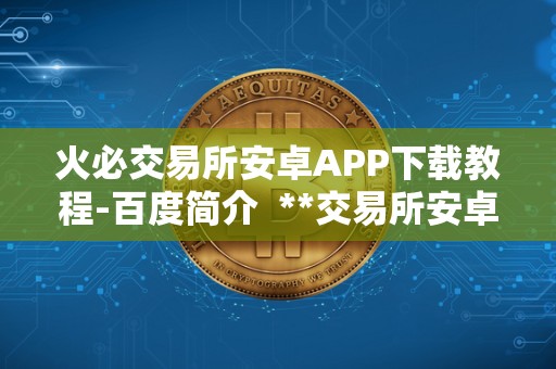 <a href=https://www.zgjsgccyw.cn/qukuai/819179.html target=_blank class=infotextkey>火必</a>交易所安卓APP下载教程-百度简介  **交易所安卓APP下载教程-百度简介