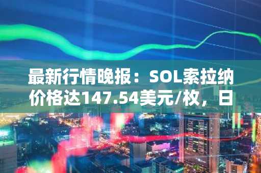 最新行情晚报：SOL索拉纳价格达147.54美元/枚，日内跌幅-2.01%