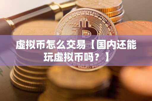 虚拟币怎么交易【国内还能玩虚拟币吗?】 虚拟币怎么交易【国内还能玩虚拟币吗?】