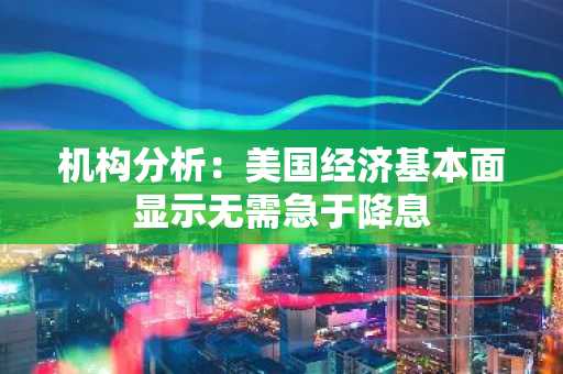 机构分析：美国经济基本面显示无需急于降息