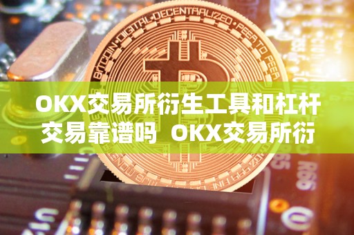 OKX交易所衍生工具和杠杆交易靠谱吗  OKX交易所衍生工具和杠杆交易靠谱吗