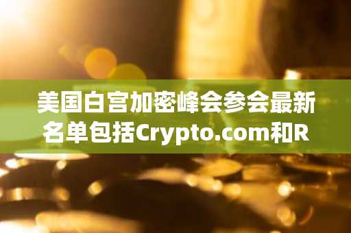 美国白宫加密峰会参会最新名单包括Crypto.com和Ripple的首席执行官