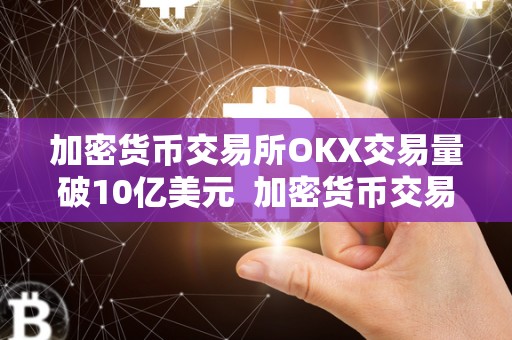 加密货币交易所OKX交易量破10亿美元  加密货币交易所OKX交易量破10亿美元，是真的吗？