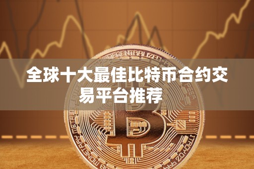 全球十大最佳比特币合约交易平台推荐 全球十大最佳比特币合约交易平台推荐