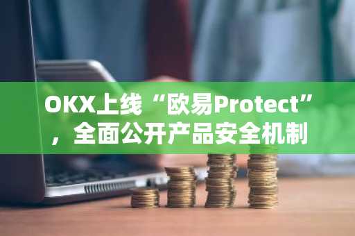 OKX上线“欧易Protect”，全面公开产品安全机制