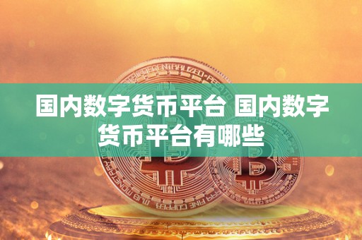 国内数字货币平台 国内数字货币平台有哪些 国内数字货币平台 国内数字货币平台有哪些