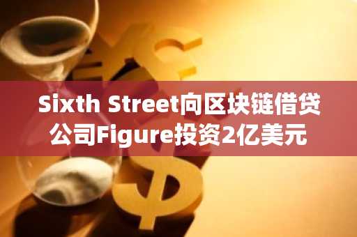 Sixth Street向区块链借贷公司Figure投资2亿美元