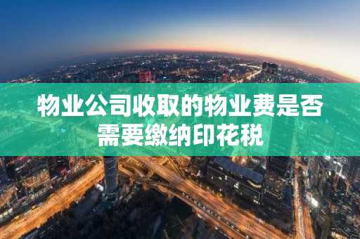 物业公司收取的物业费是否需要缴纳印花税