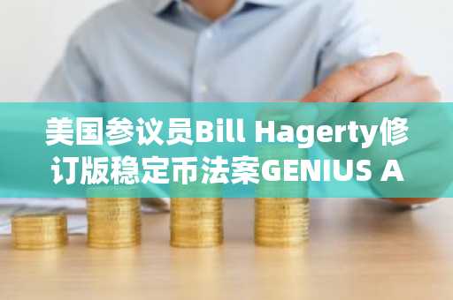 美国参议员Bill Hagerty修订版稳定币法案GENIUS ACT公布，强化跨境支付监管要求