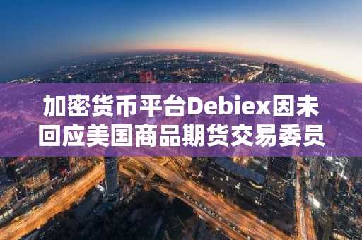 加密货币平台Debiex因未回应美国商品期货交易委员会（CFTC）指控，被美国法院勒令支付约250 万美元。