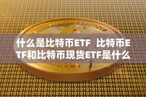 什么是比特币ETF 比特币ETF和比特币现货ETF是什么?详细解析比特币ETF和比特币现货ETF的区别和特点 什么是比特币ETF 比特币ETF和比特币现货ETF是什么?详细解析比特币ETF和比特币现货ETF的区别和特点