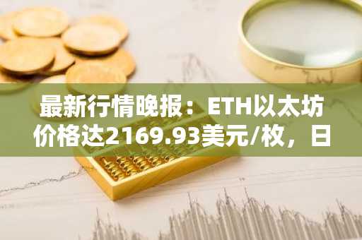 最新行情晚报：ETH以太坊价格达2169.93美元/枚，日内跌幅-1.03%