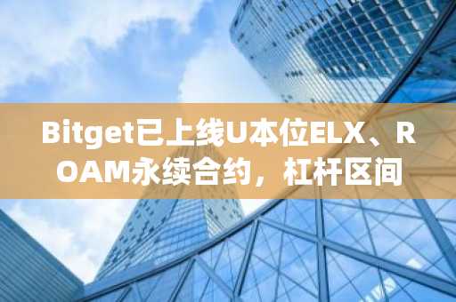 Bitget已上线U本位ELX、ROAM永续合约，杠杆区间1-20倍