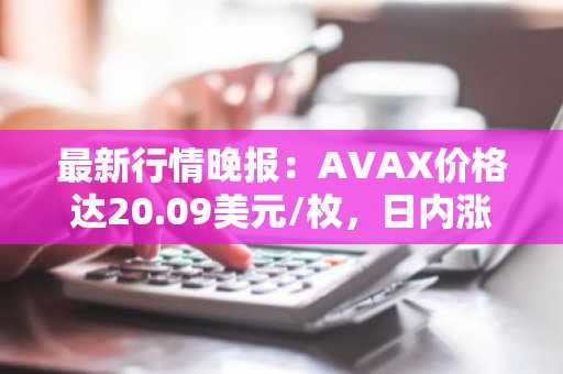 最新行情晚报：AVAX价格达20.09美元/枚，日内涨幅3.03%