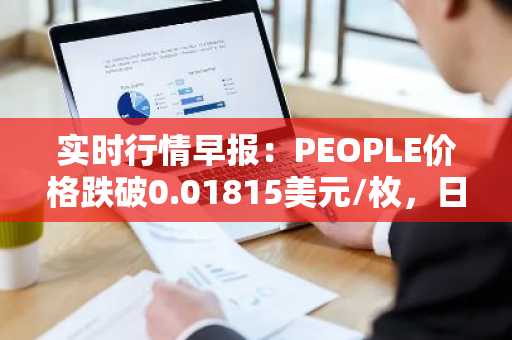 实时行情早报：PEOPLE价格跌破0.01815美元/枚，日内跌-3.56%