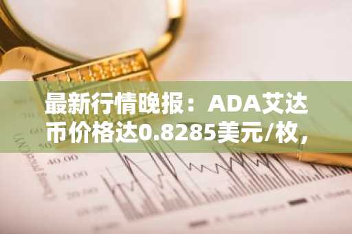 最新行情晚报：ADA艾达币价格达0.8285美元/枚，日内涨幅2.04%