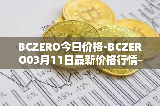 BCZERO今日价格-BCZERO03月11日最新价格行情-bczero最新走势消息