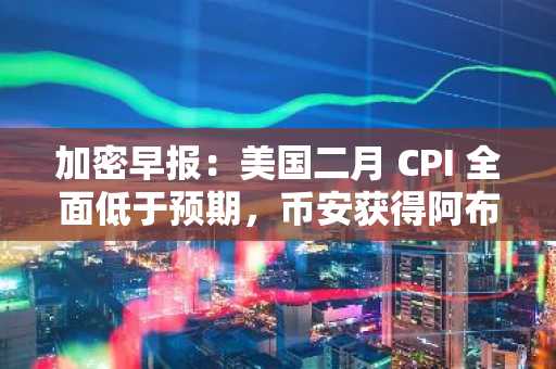 加密早报：美国二月 CPI 全面低于预期，币安获得阿布扎比主权基金 20 亿美元投资