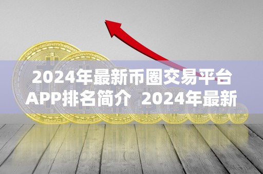 2024年最新币圈交易平台APP排名简介  2024年最新币圈交易平台APP排名简介