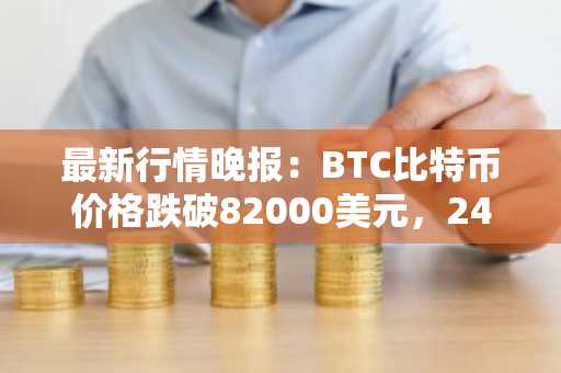 最新行情晚报：BTC比特币价格跌破82000美元，24小时跌1.585%