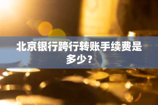 北京银行跨行转账手续费是多少？