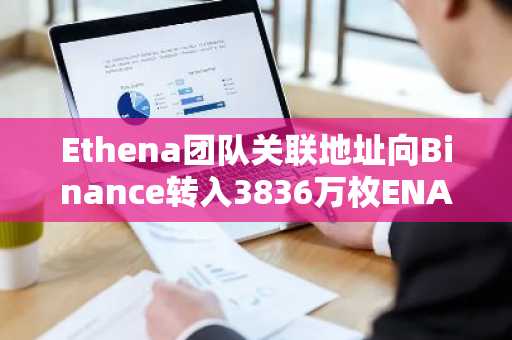 Ethena团队关联地址向Binance转入3836万枚ENA