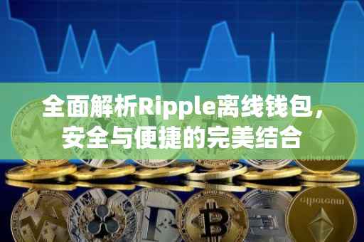 全面解析Ripple离线钱包，安全与便捷的完美结合