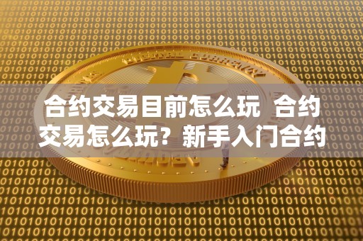 合约交易目前怎么玩  合约交易怎么玩？新手入门合约交易指南