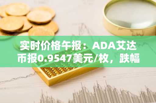 实时价格午报：ADA艾达币报0.9547美元/枚，跌幅达-2.01%