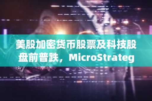 美股加密货币股票及科技股盘前普跌，MicroStrategy跌1.9%