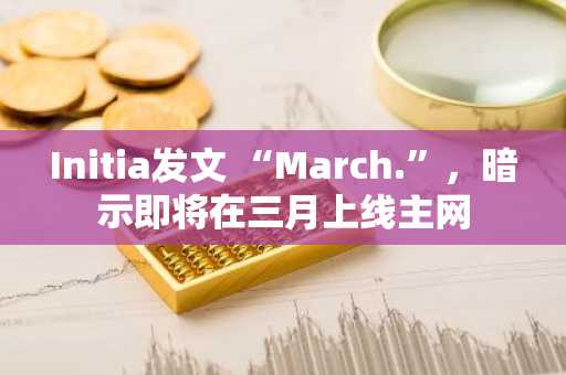 Initia发文 “March.”，暗示即将在三月上线主网