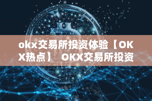 okx交易所投资体验【OKX热点】 OKX交易所投资体验【OKX热点】及OKEX交易所简介 okx交易所投资体验【OKX热点】 OKX交易所投资体验【OKX热点】及OKEX交易所简介