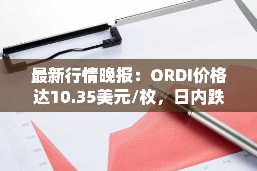 最新行情晚报：ORDI价格达10.35美元/枚，日内跌幅-3.09%