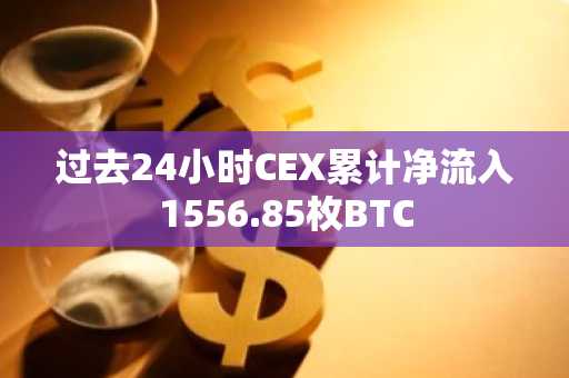 过去24小时CEX累计净流入1556.85枚BTC