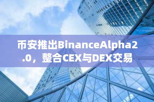 币安推出BinanceAlpha2.0，整合CEX与DEX交易