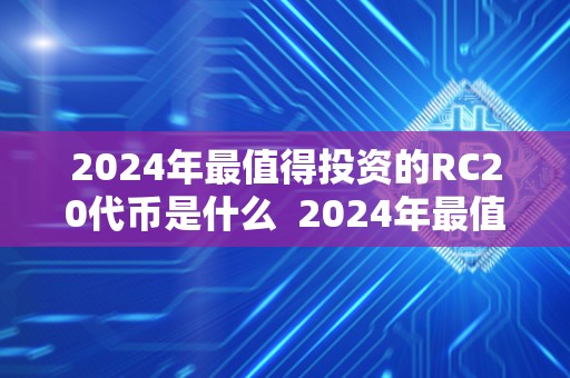 2024年最值得投资的RC20代币是什么  2024年最值得投资的RC20代币是什么？