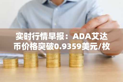 实时行情早报：ADA艾达币价格突破0.9359美元/枚，日内涨2.06%