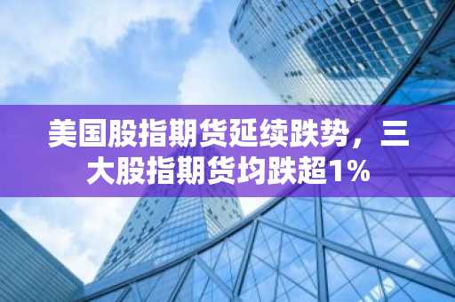 美国股指期货延续跌势，三大股指期货均跌超1%