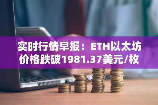 实时行情早报：ETH以太坊价格跌破1981.37美元/枚，日内跌-1.00%