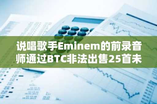 说唱歌手Eminem的前录音师通过BTC非法出售25首未公开曲目，获利约5万美元