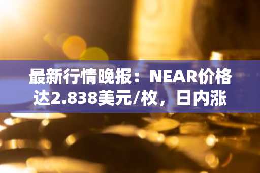 最新行情晚报：NEAR价格达2.838美元/枚，日内涨幅3.01%