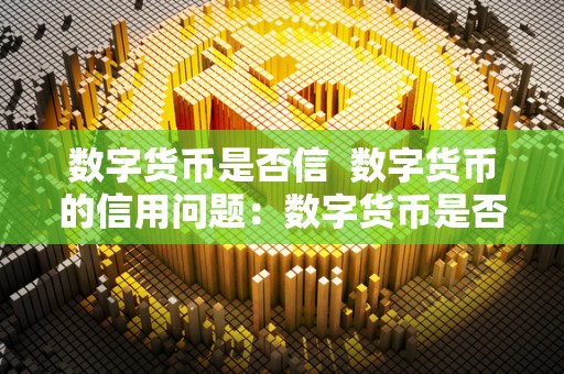 数字货币是否信  数字货币的信用问题：数字货币是否可信以及数字货币能否建立信用？