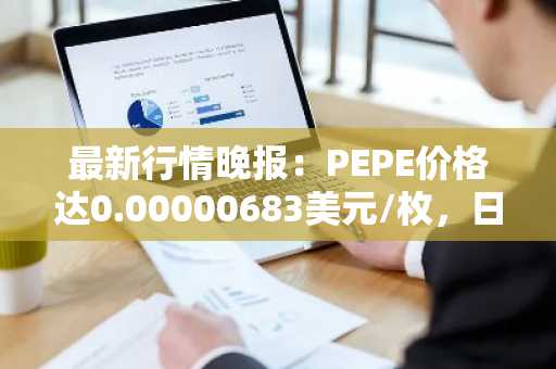 最新行情晚报：PEPE价格达0.00000683美元/枚，日内跌幅-3.53%