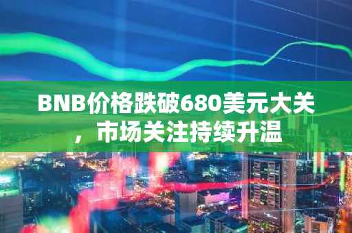 BNB价格跌破680美元大关，市场关注持续升温