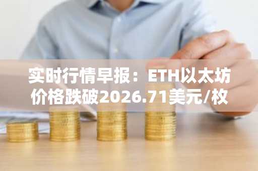 实时行情早报：ETH以太坊价格跌破2026.71美元/枚，日内跌-1.01%