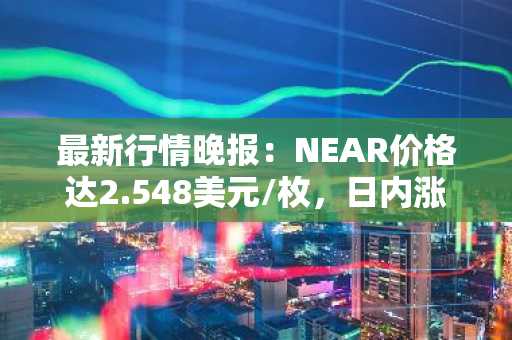 最新行情晚报：NEAR价格达2.548美元/枚，日内涨幅3.03%