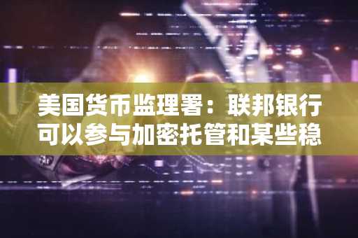 美国货币监理署：联邦银行可以参与加密托管和某些稳定币活动