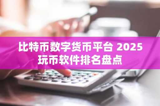 比特币数字货币平台 2025玩币软件排名盘点